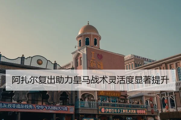 阿扎尔复出助力皇马战术灵活度显著提升